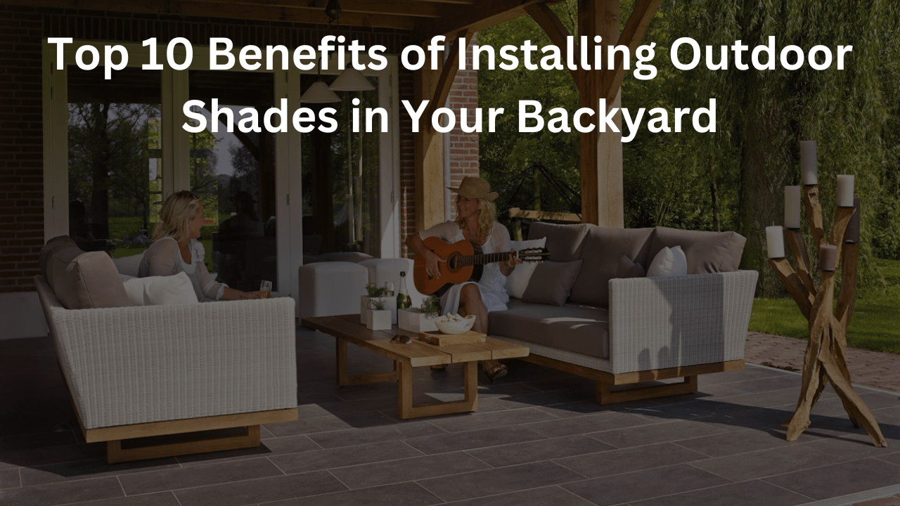 You are currently viewing Top 10 Benefits of Installing Outdoor Shades in Your Backyard